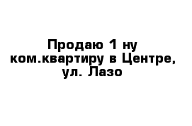 Продаю 1-ну ком.квартиру в Центре, ул. Лазо